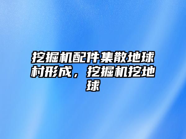 挖掘機(jī)配件集散地球村形成，挖掘機(jī)挖地球