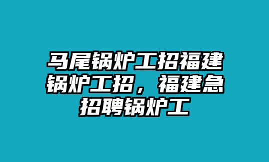 馬尾鍋爐工招福建鍋爐工招，福建急招聘鍋爐工