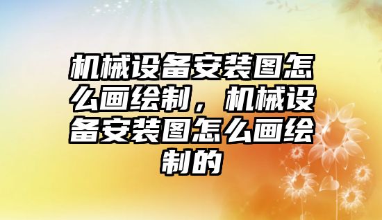 機械設備安裝圖怎么畫繪制，機械設備安裝圖怎么畫繪制的