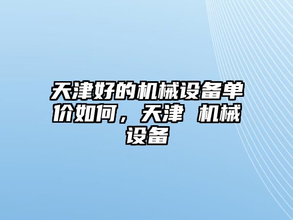 天津好的機(jī)械設(shè)備單價(jià)如何，天津 機(jī)械設(shè)備