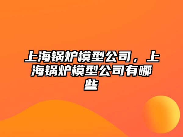 上海鍋爐模型公司，上海鍋爐模型公司有哪些