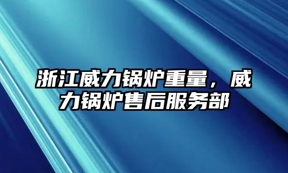 浙江威力鍋爐重量，威力鍋爐售后服務(wù)部