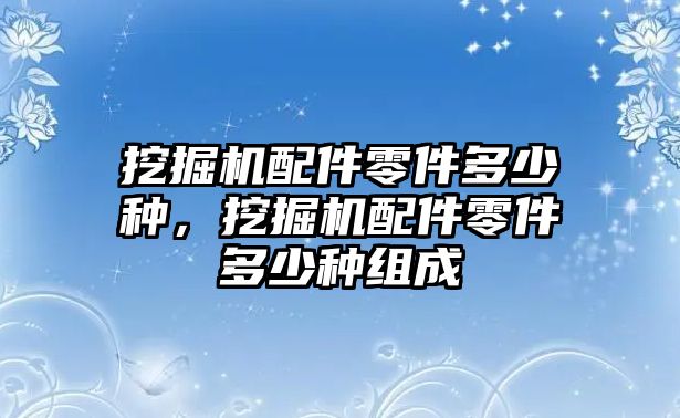 挖掘機(jī)配件零件多少種，挖掘機(jī)配件零件多少種組成