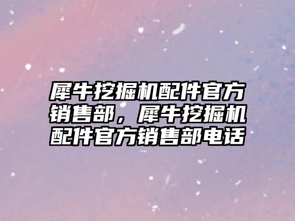 犀牛挖掘機(jī)配件官方銷售部，犀牛挖掘機(jī)配件官方銷售部電話