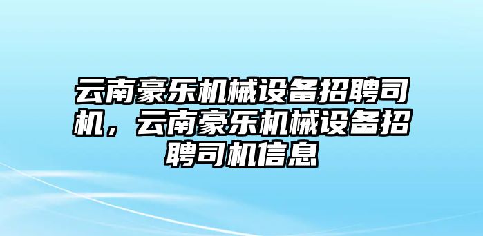 云南豪樂機(jī)械設(shè)備招聘司機(jī)，云南豪樂機(jī)械設(shè)備招聘司機(jī)信息