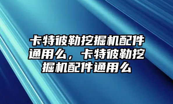 卡特彼勒挖掘機配件通用么，卡特彼勒挖掘機配件通用么