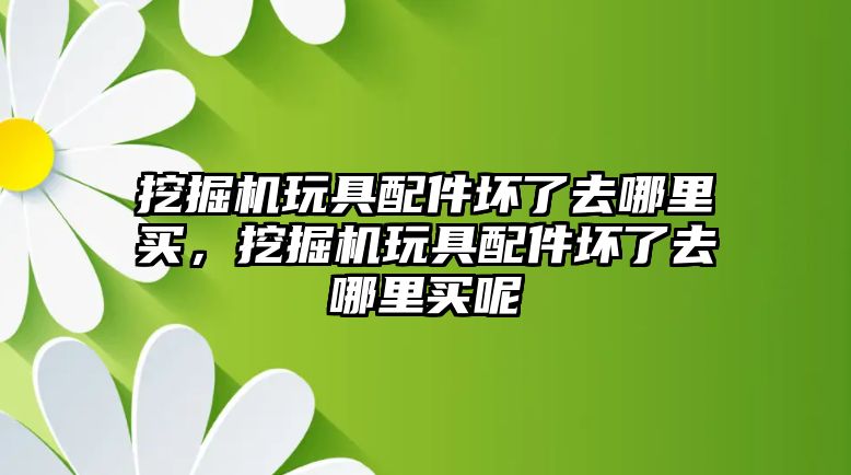 挖掘機(jī)玩具配件壞了去哪里買，挖掘機(jī)玩具配件壞了去哪里買呢