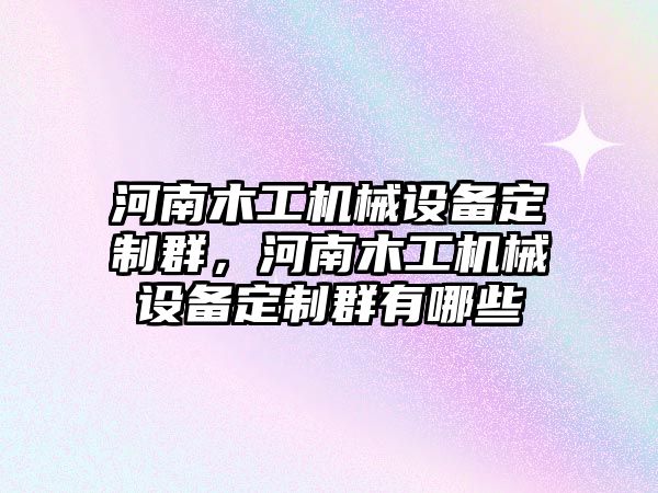 河南木工機械設(shè)備定制群，河南木工機械設(shè)備定制群有哪些