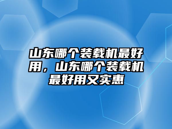 山東哪個裝載機(jī)最好用，山東哪個裝載機(jī)最好用又實(shí)惠