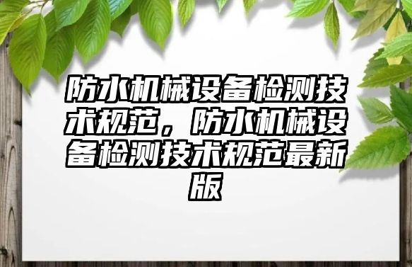 防水機械設備檢測技術規(guī)范，防水機械設備檢測技術規(guī)范最新版