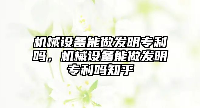 機械設備能做發(fā)明專利嗎，機械設備能做發(fā)明專利嗎知乎