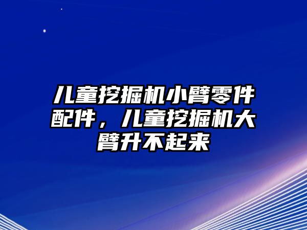 兒童挖掘機(jī)小臂零件配件，兒童挖掘機(jī)大臂升不起來