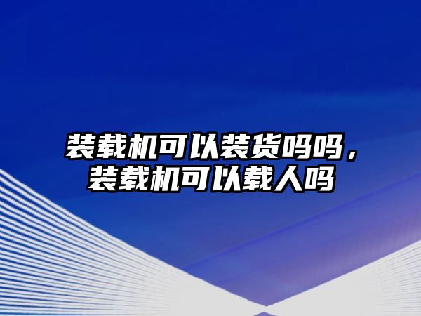 裝載機(jī)可以裝貨嗎嗎，裝載機(jī)可以載人嗎