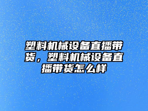 塑料機械設備直播帶貨，塑料機械設備直播帶貨怎么樣