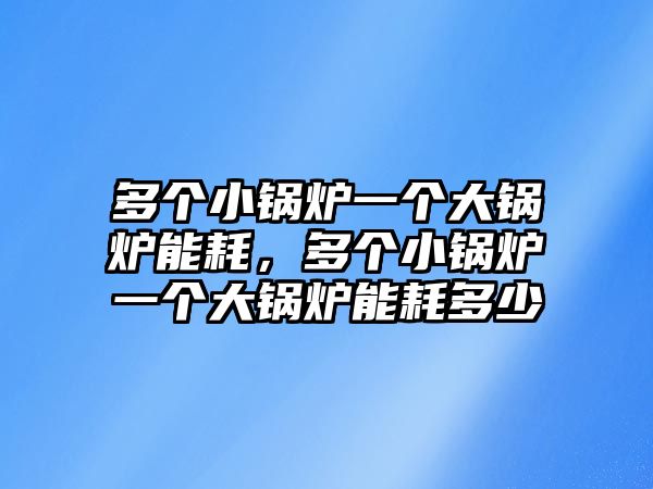 多個小鍋爐一個大鍋爐能耗，多個小鍋爐一個大鍋爐能耗多少