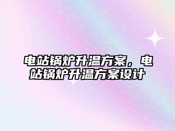 電站鍋爐升溫方案，電站鍋爐升溫方案設(shè)計(jì)