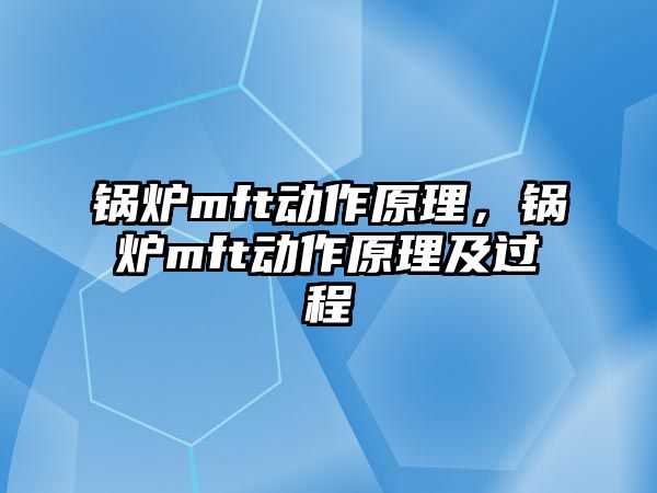 鍋爐mft動作原理，鍋爐mft動作原理及過程