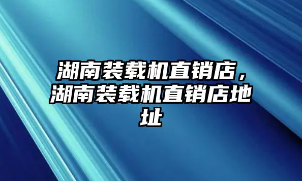 湖南裝載機直銷店，湖南裝載機直銷店地址