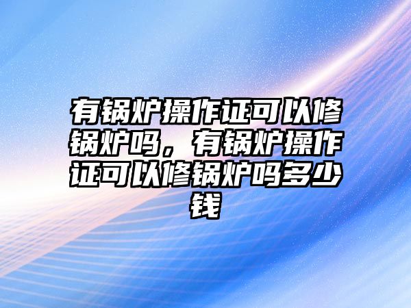 有鍋爐操作證可以修鍋爐嗎，有鍋爐操作證可以修鍋爐嗎多少錢