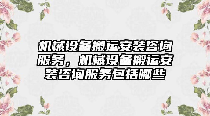 機(jī)械設(shè)備搬運(yùn)安裝咨詢服務(wù)，機(jī)械設(shè)備搬運(yùn)安裝咨詢服務(wù)包括哪些