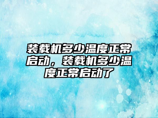 裝載機多少溫度正常啟動，裝載機多少溫度正常啟動了