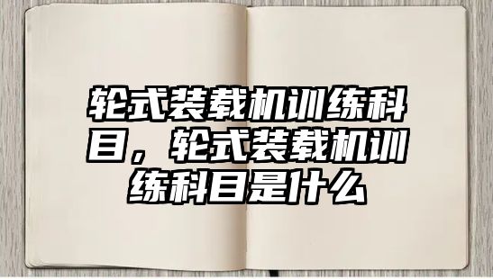 輪式裝載機(jī)訓(xùn)練科目，輪式裝載機(jī)訓(xùn)練科目是什么