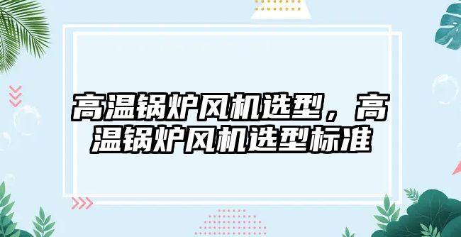 高溫鍋爐風機選型，高溫鍋爐風機選型標準