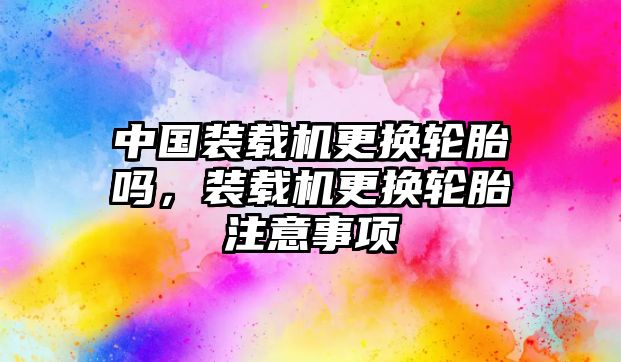 中國裝載機更換輪胎嗎，裝載機更換輪胎注意事項