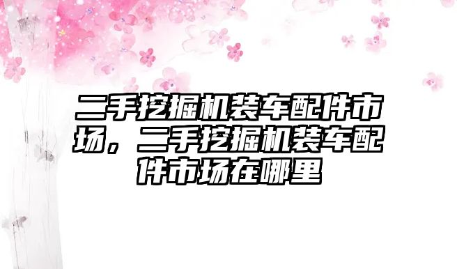 二手挖掘機裝車配件市場，二手挖掘機裝車配件市場在哪里