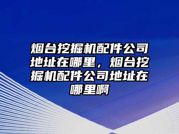 煙臺挖掘機(jī)配件公司地址在哪里，煙臺挖掘機(jī)配件公司地址在哪里啊