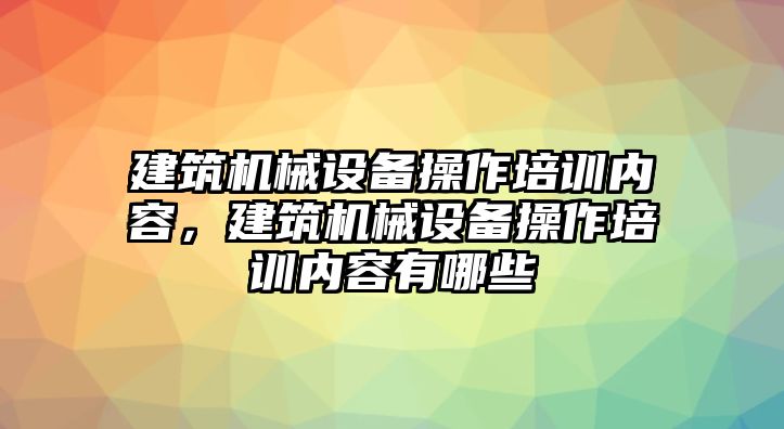 建筑機械設(shè)備操作培訓(xùn)內(nèi)容，建筑機械設(shè)備操作培訓(xùn)內(nèi)容有哪些