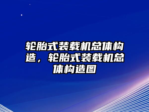 輪胎式裝載機總體構造，輪胎式裝載機總體構造圖