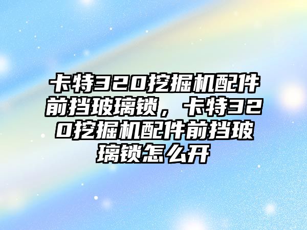 卡特320挖掘機(jī)配件前擋玻璃鎖，卡特320挖掘機(jī)配件前擋玻璃鎖怎么開