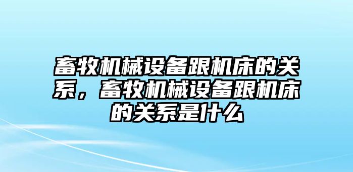 畜牧機(jī)械設(shè)備跟機(jī)床的關(guān)系，畜牧機(jī)械設(shè)備跟機(jī)床的關(guān)系是什么