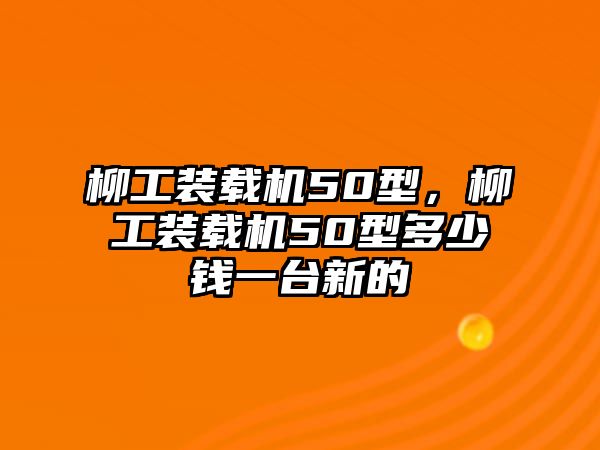 柳工裝載機50型，柳工裝載機50型多少錢一臺新的