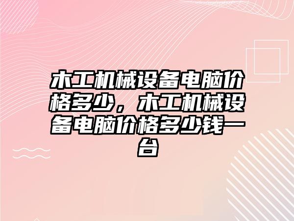 木工機械設(shè)備電腦價格多少，木工機械設(shè)備電腦價格多少錢一臺