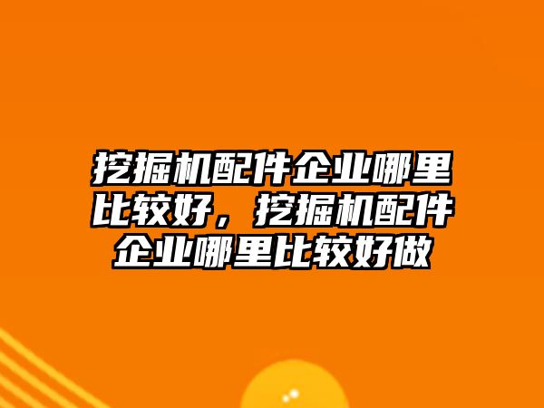 挖掘機(jī)配件企業(yè)哪里比較好，挖掘機(jī)配件企業(yè)哪里比較好做