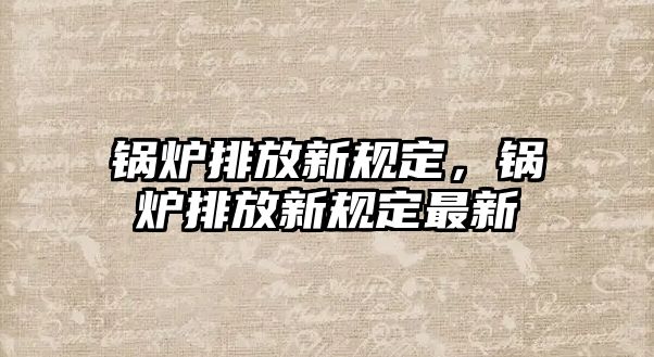 鍋爐排放新規(guī)定，鍋爐排放新規(guī)定最新