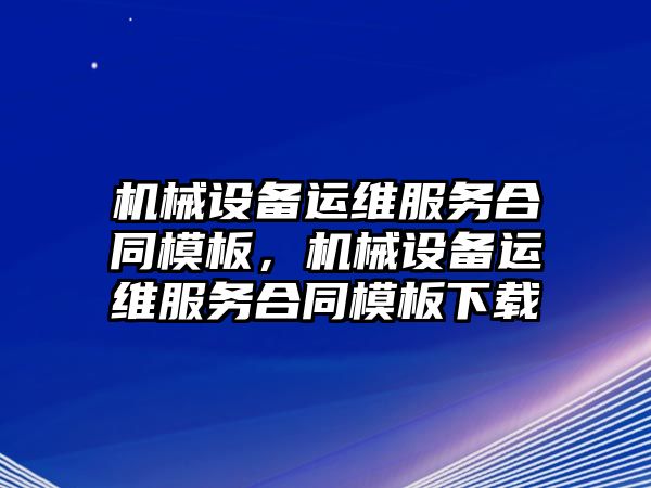 機械設(shè)備運維服務(wù)合同模板，機械設(shè)備運維服務(wù)合同模板下載