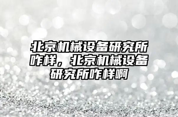 北京機械設(shè)備研究所咋樣，北京機械設(shè)備研究所咋樣啊