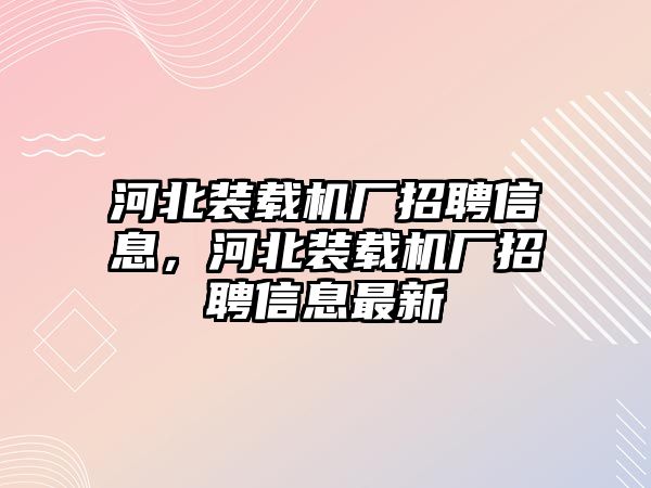 河北裝載機廠招聘信息，河北裝載機廠招聘信息最新