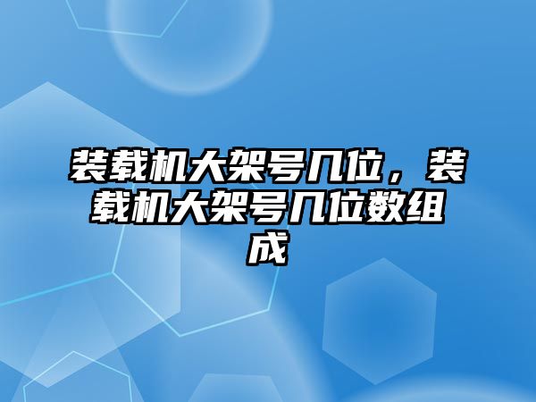 裝載機(jī)大架號(hào)幾位，裝載機(jī)大架號(hào)幾位數(shù)組成