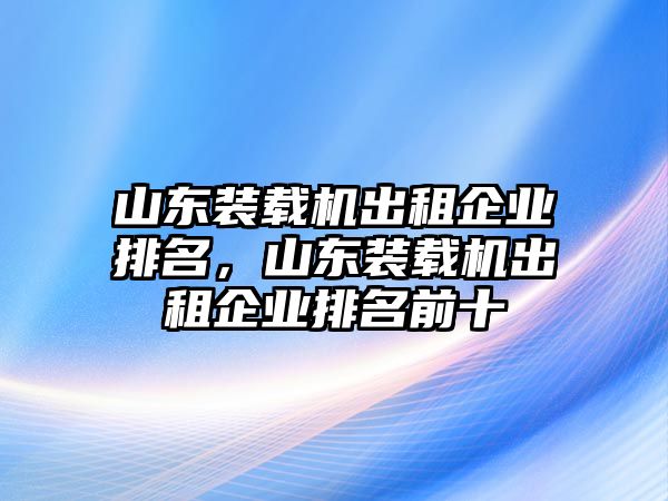 山東裝載機(jī)出租企業(yè)排名，山東裝載機(jī)出租企業(yè)排名前十