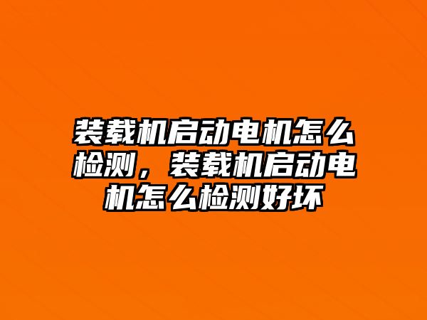 裝載機啟動電機怎么檢測，裝載機啟動電機怎么檢測好壞