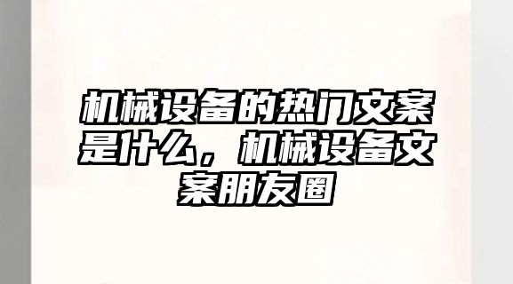 機(jī)械設(shè)備的熱門文案是什么，機(jī)械設(shè)備文案朋友圈