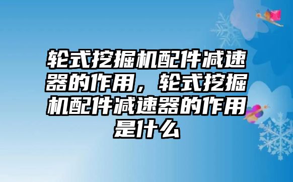 輪式挖掘機(jī)配件減速器的作用，輪式挖掘機(jī)配件減速器的作用是什么