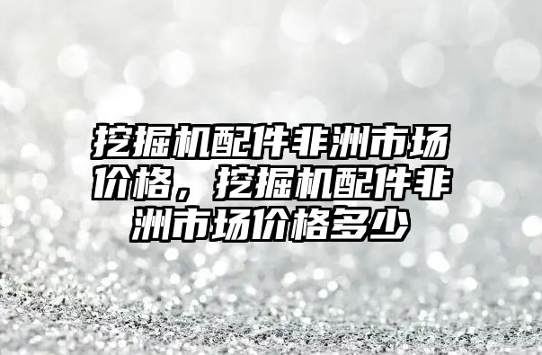 挖掘機配件非洲市場價格，挖掘機配件非洲市場價格多少