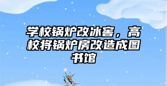 學(xué)校鍋爐改冰窖，高校將鍋爐房改造成圖書館