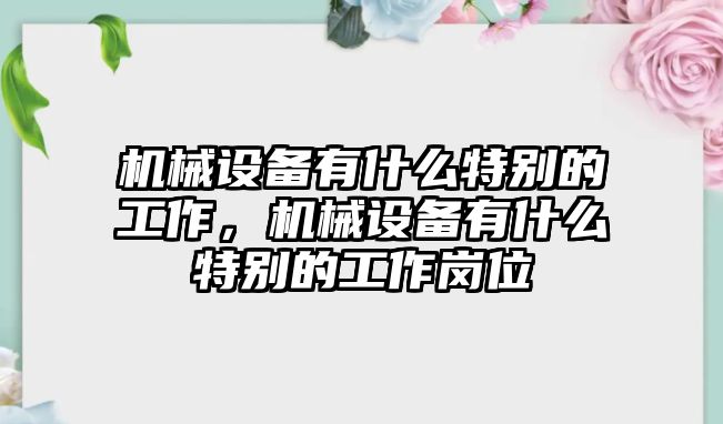 機械設(shè)備有什么特別的工作，機械設(shè)備有什么特別的工作崗位