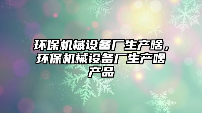 環(huán)保機械設備廠生產(chǎn)啥，環(huán)保機械設備廠生產(chǎn)啥產(chǎn)品